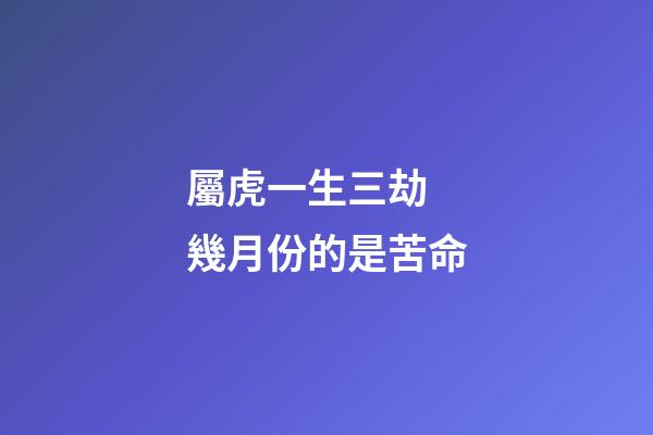 屬虎一生三劫 幾月份的是苦命
